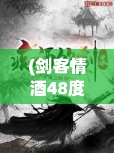 (剑客情酒48度多少钱一瓶) 剑客情深：以锋芒护佑深情，一剑守护唯一挚爱的人 —— 真情守护篇